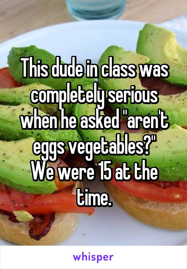 This dude in class was completely serious when he asked "aren't eggs vegetables?"
We were 15 at the time.