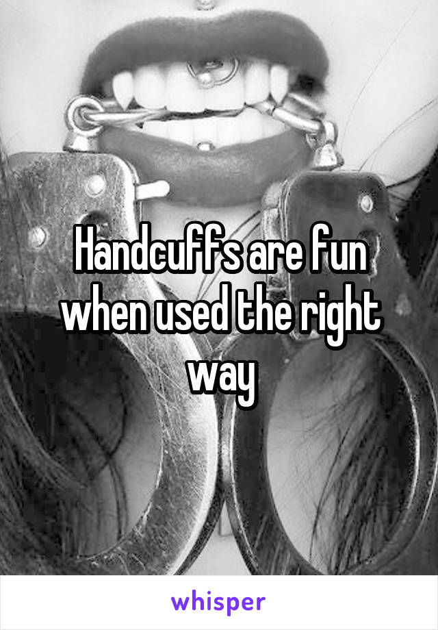 Handcuffs are fun when used the right way