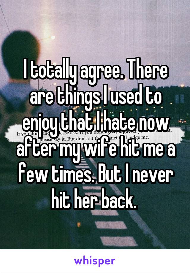 I totally agree. There are things I used to enjoy that I hate now after my wife hit me a few times. But I never hit her back. 