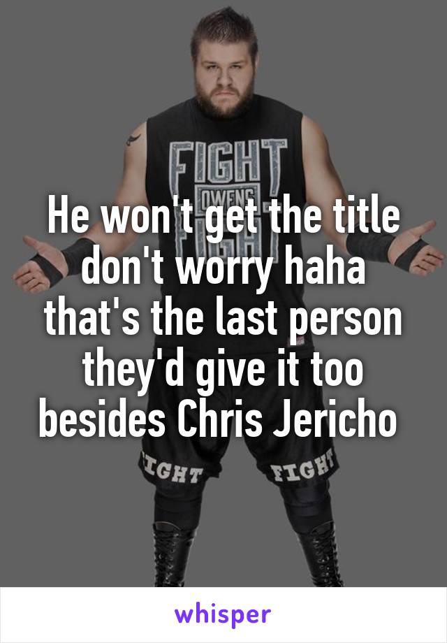He won't get the title don't worry haha that's the last person they'd give it too besides Chris Jericho 