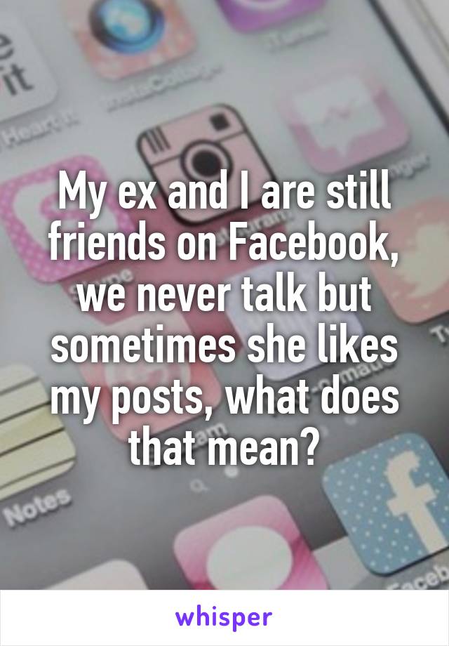 My ex and I are still friends on Facebook, we never talk but sometimes she likes my posts, what does that mean?