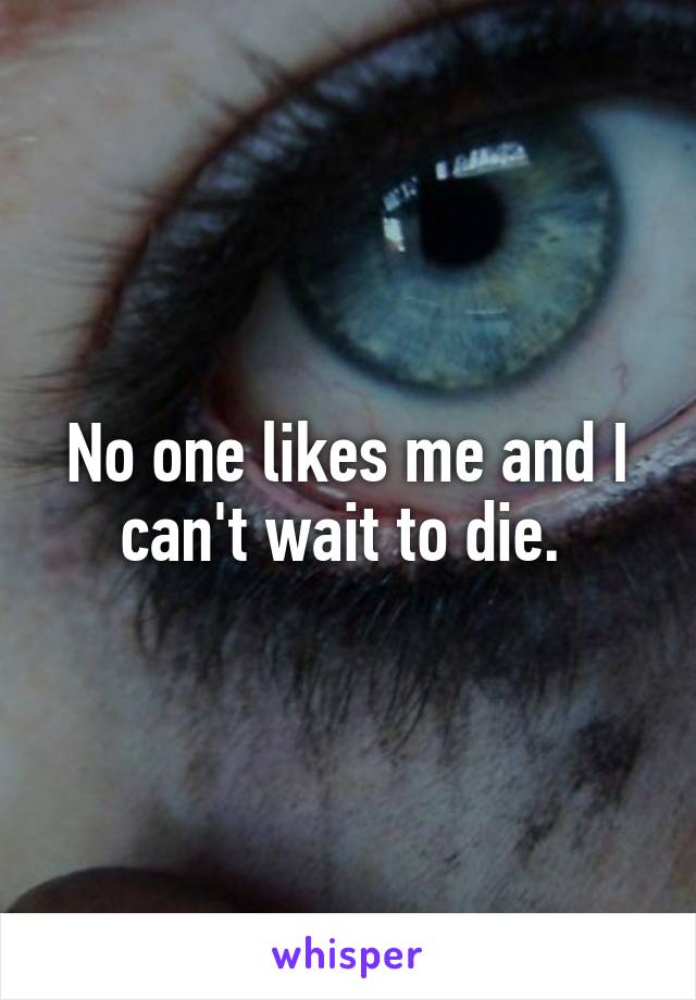 No one likes me and I can't wait to die. 