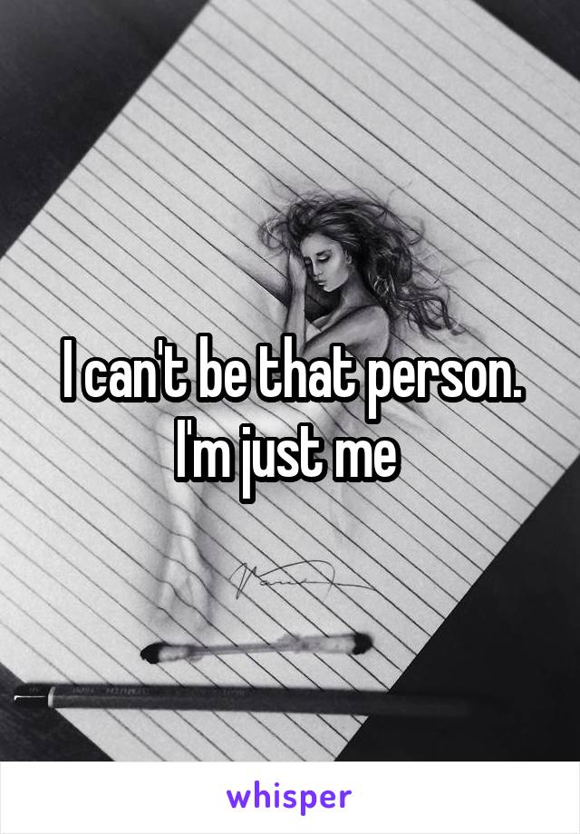 I can't be that person.
I'm just me 