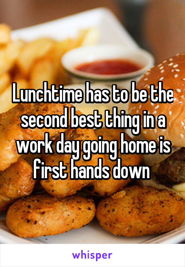 Lunchtime has to be the second best thing in a work day going home is first hands down 
