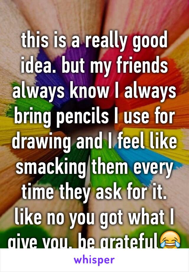 this is a really good idea. but my friends always know I always bring pencils I use for drawing and I feel like smacking them every time they ask for it. like no you got what I give you. be grateful😂