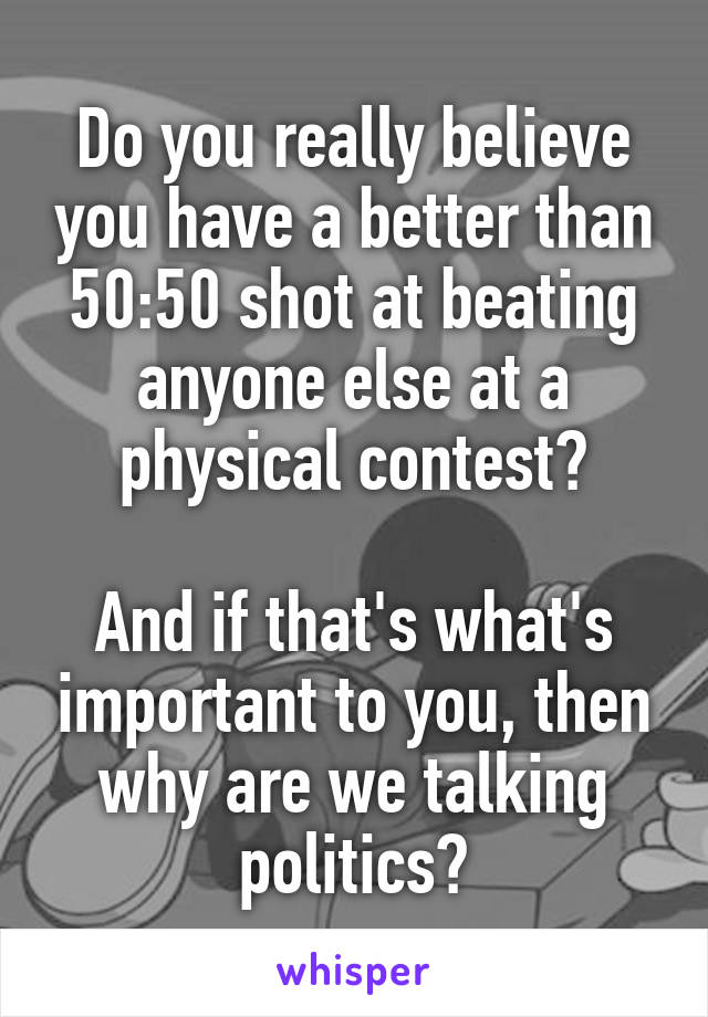 Do you really believe you have a better than 50:50 shot at beating anyone else at a physical contest?

And if that's what's important to you, then why are we talking politics?