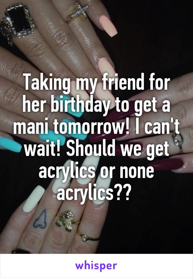 Taking my friend for her birthday to get a mani tomorrow! I can't wait! Should we get acrylics or none acrylics?? 