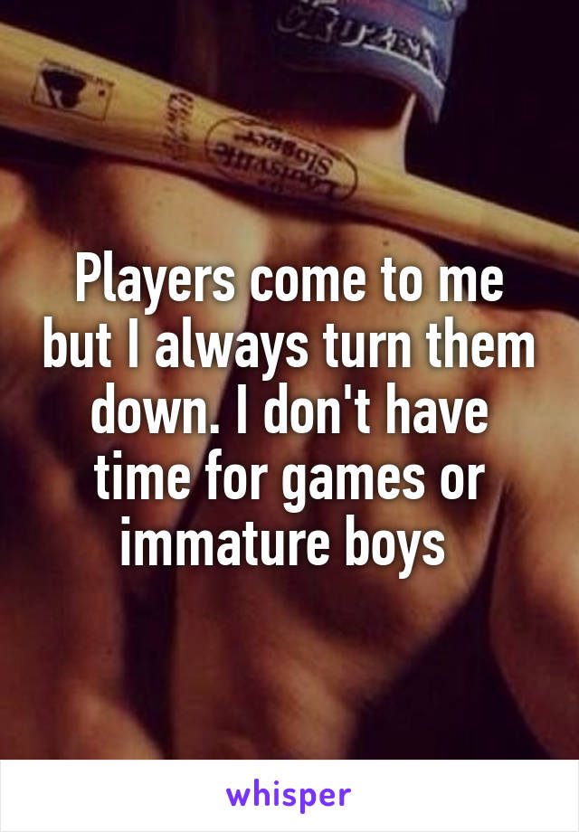 Players come to me but I always turn them down. I don't have time for games or immature boys 