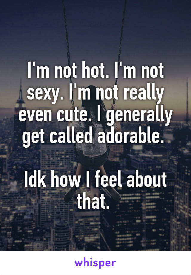 I'm not hot. I'm not sexy. I'm not really even cute. I generally get called adorable. 

Idk how I feel about that. 