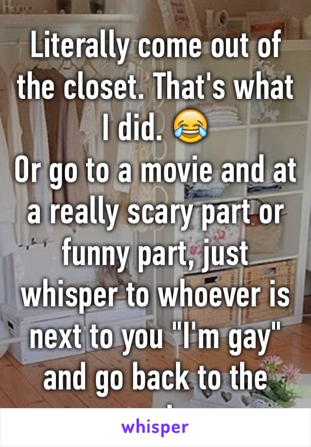 Literally come out of the closet. That's what I did. 😂
Or go to a movie and at a really scary part or funny part, just whisper to whoever is next to you "I'm gay" and go back to the movie. 