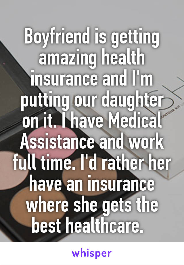 Boyfriend is getting amazing health insurance and I'm putting our daughter on it. I have Medical Assistance and work full time. I'd rather her have an insurance where she gets the best healthcare.  