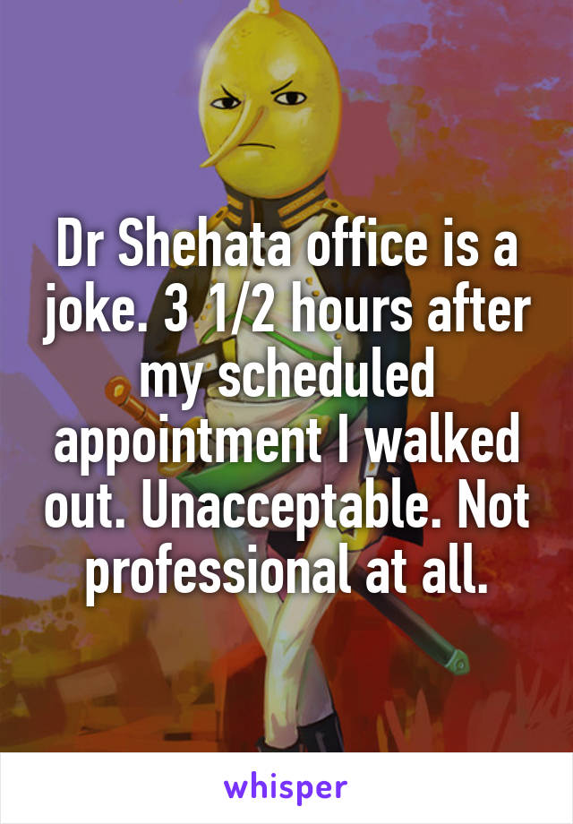 Dr Shehata office is a joke. 3 1/2 hours after my scheduled appointment I walked out. Unacceptable. Not professional at all.