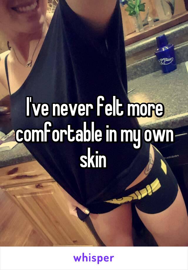I've never felt more comfortable in my own skin 