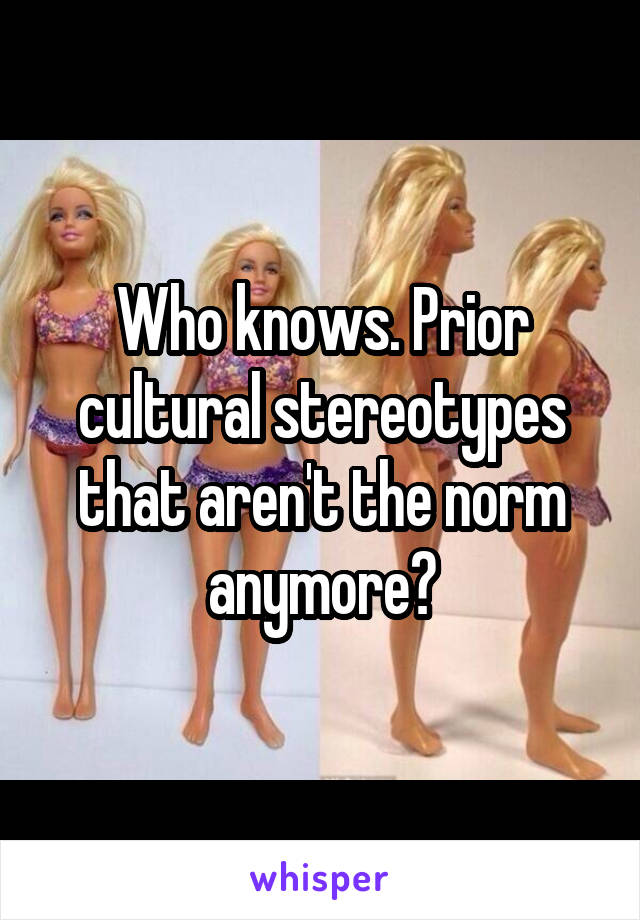 Who knows. Prior cultural stereotypes that aren't the norm anymore?