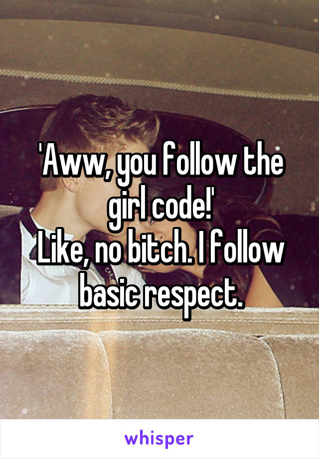 'Aww, you follow the girl code!'
Like, no bitch. I follow basic respect.