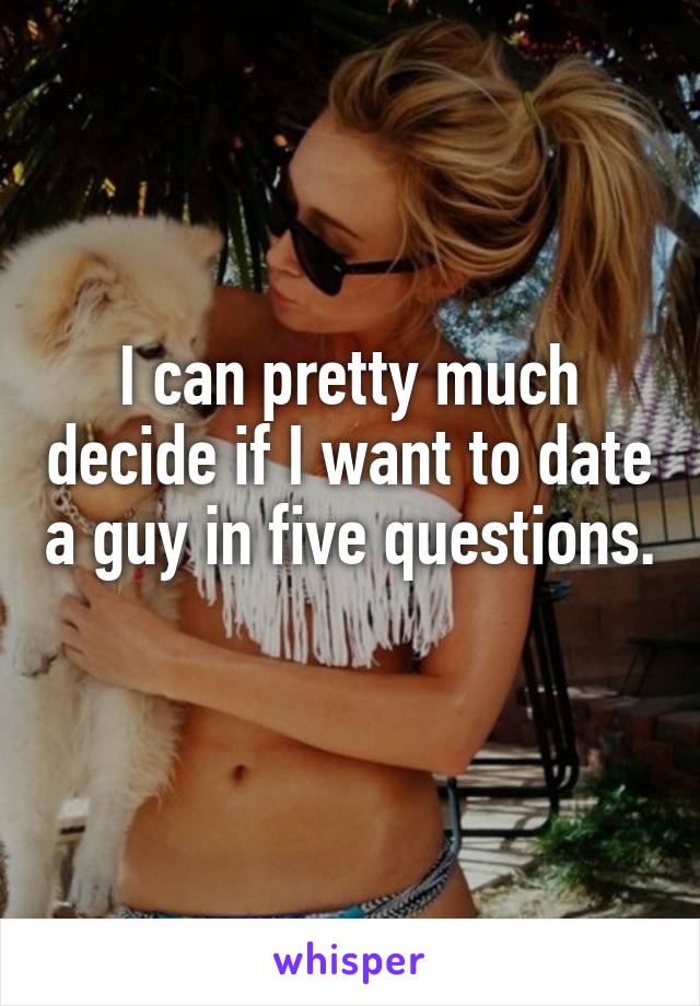 I can pretty much decide if I want to date a guy in five questions. 