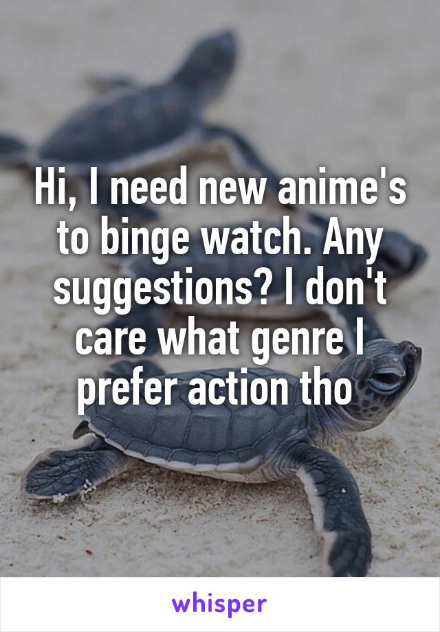 Hi, I need new anime's to binge watch. Any suggestions? I don't care what genre I prefer action tho 
