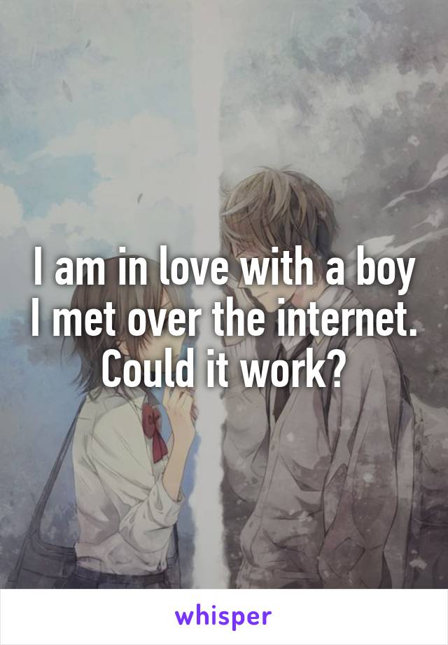 I am in love with a boy I met over the internet. Could it work?