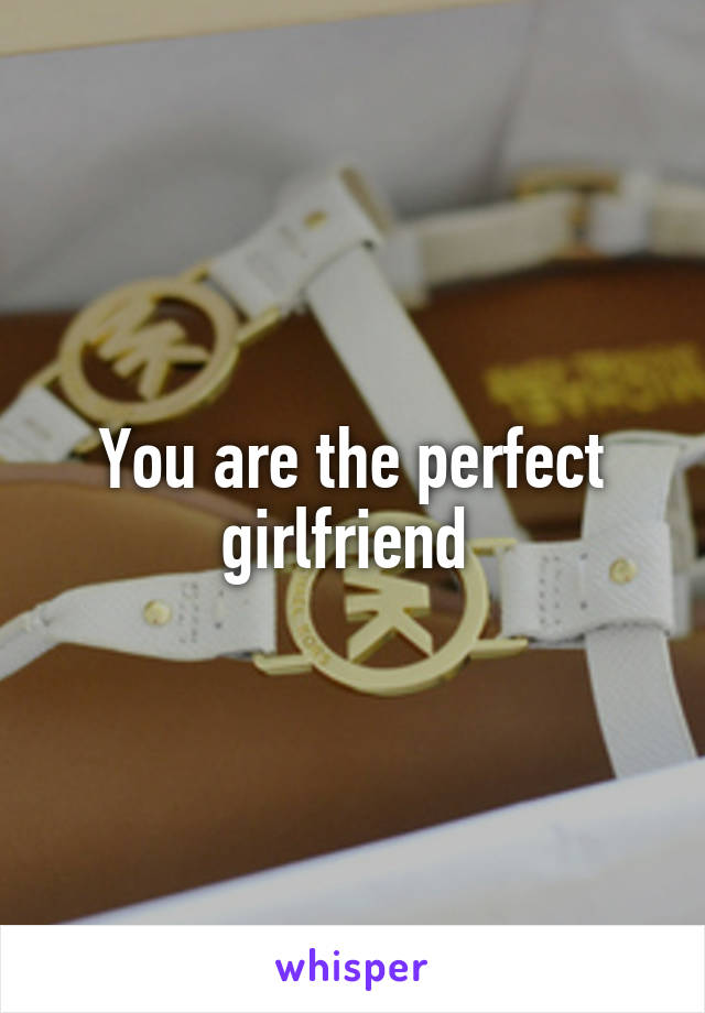 You are the perfect girlfriend 