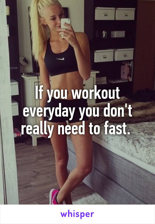 If you workout everyday you don't really need to fast. 