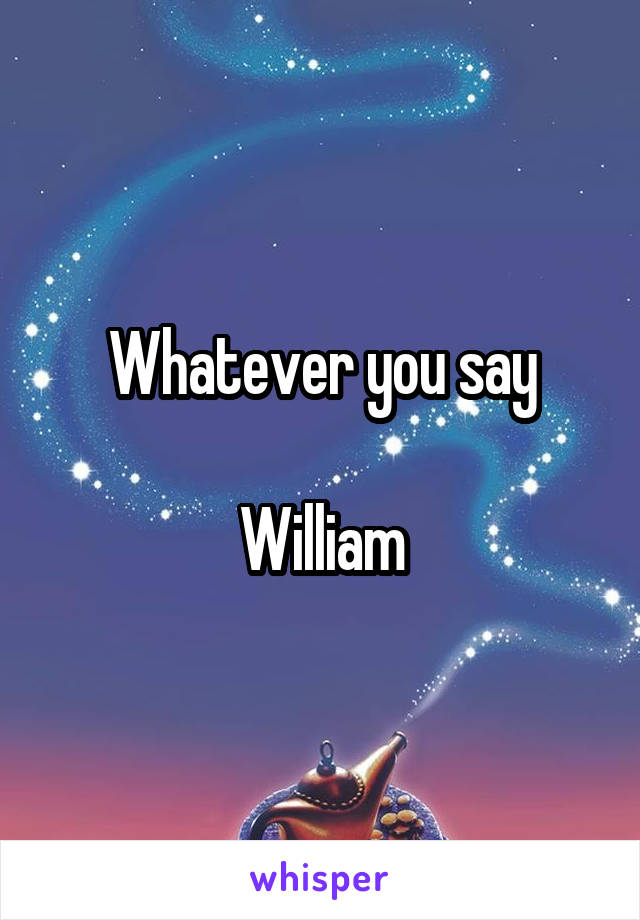 Whatever you say

William