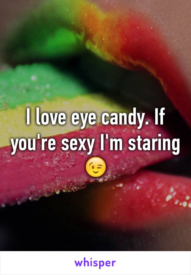 I love eye candy. If you're sexy I'm staring 😉