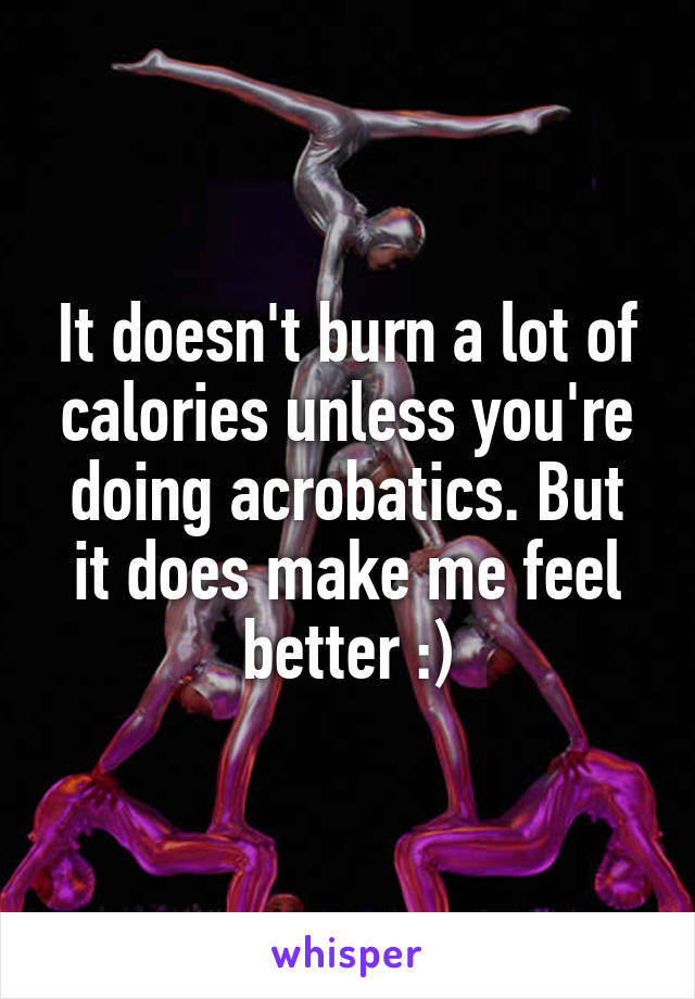 It doesn't burn a lot of calories unless you're doing acrobatics. But it does make me feel better :)