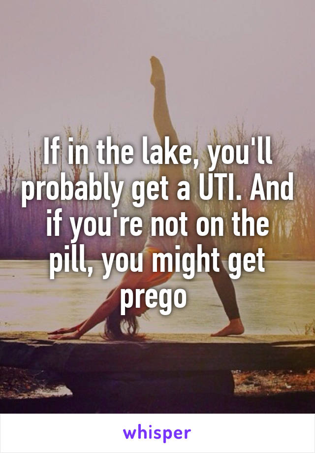 If in the lake, you'll probably get a UTI. And if you're not on the pill, you might get prego 