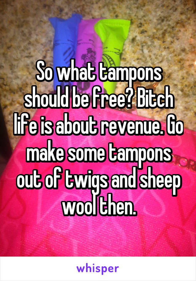 So what tampons should be free? Bitch life is about revenue. Go make some tampons out of twigs and sheep wool then.
