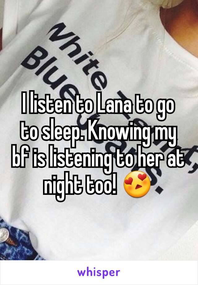 I listen to Lana to go to sleep. Knowing my bf is listening to her at night too! 😍