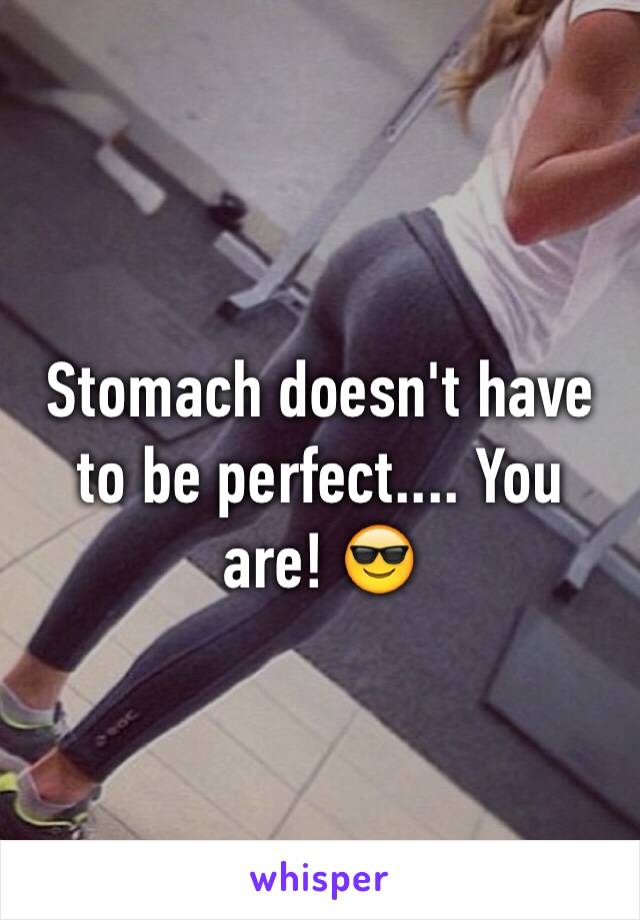 Stomach doesn't have to be perfect.... You are! 😎