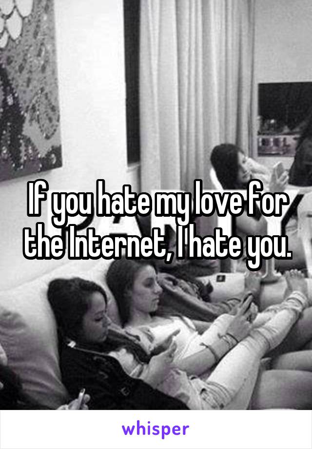 If you hate my love for the Internet, I hate you.