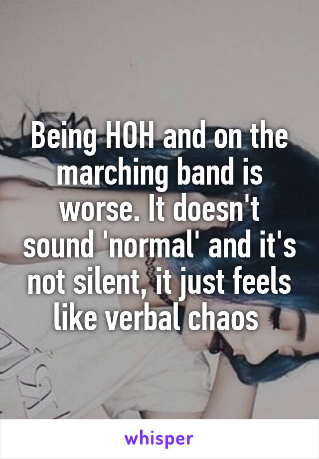 Being HOH and on the marching band is worse. It doesn't sound 'normal' and it's not silent, it just feels like verbal chaos 