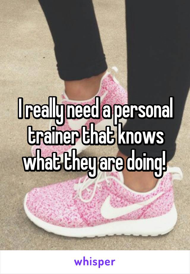I really need a personal trainer that knows what they are doing! 