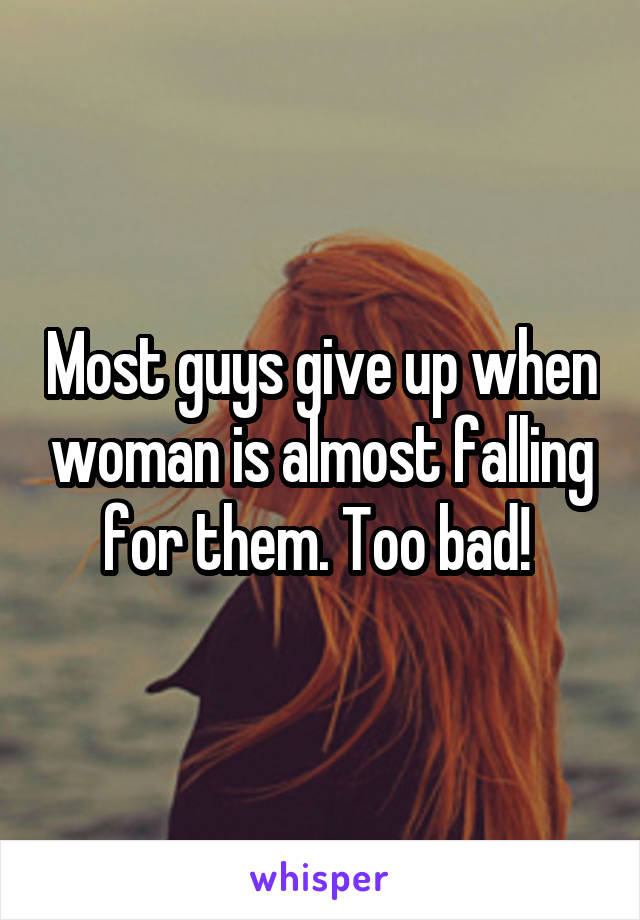 Most guys give up when woman is almost falling for them. Too bad! 
