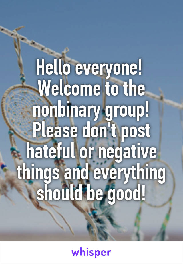 Hello everyone!  Welcome to the nonbinary group!
Please don't post hateful or negative things and everything should be good!