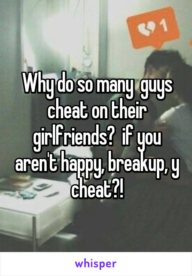 Why do so many  guys cheat on their girlfriends?  if you aren't happy, breakup, y cheat?!
