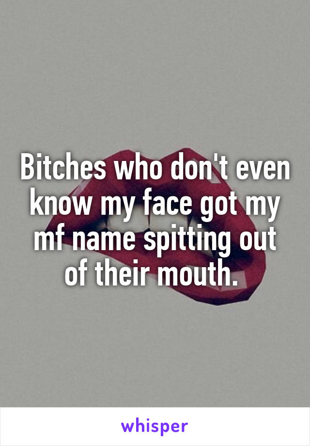 Bitches who don't even know my face got my mf name spitting out of their mouth. 