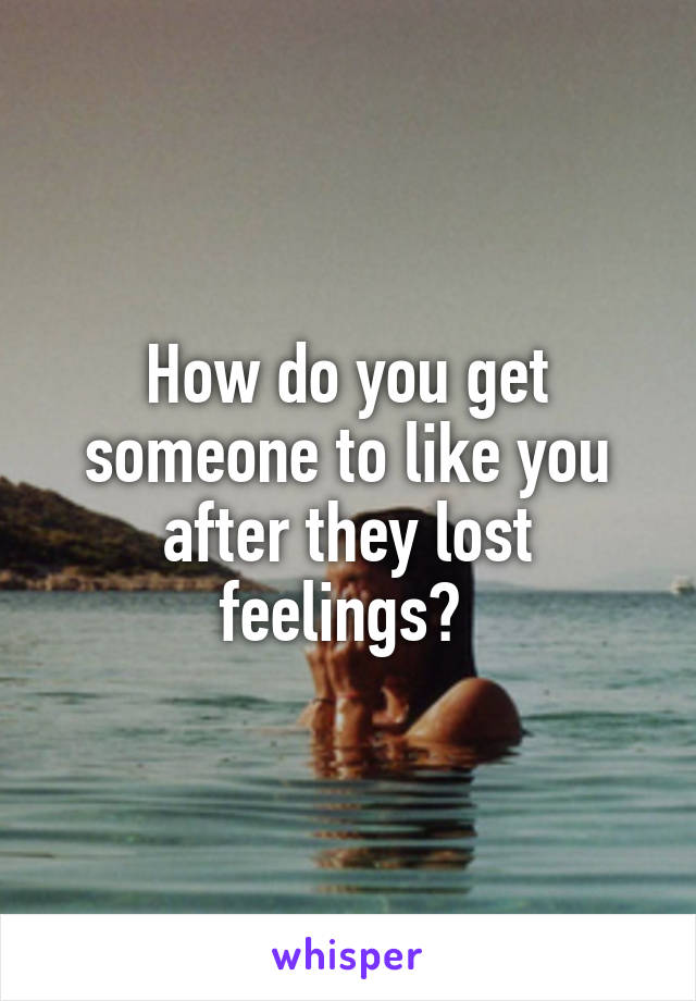 How do you get someone to like you after they lost feelings? 