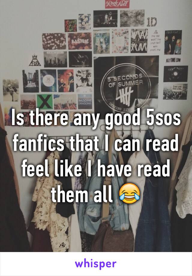 Is there any good 5sos fanfics that I can read feel like I have read them all 😂