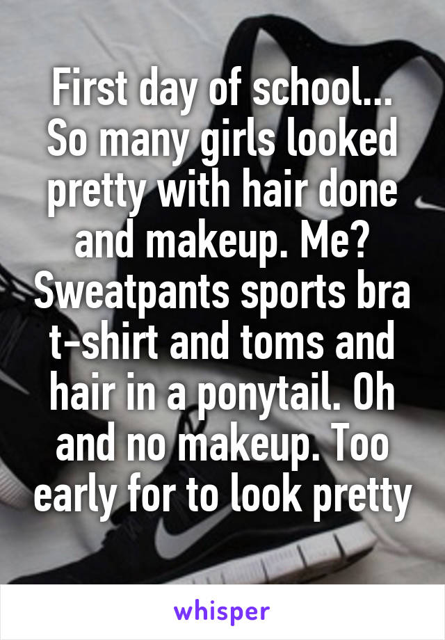 First day of school... So many girls looked pretty with hair done and makeup. Me? Sweatpants sports bra t-shirt and toms and hair in a ponytail. Oh and no makeup. Too early for to look pretty 