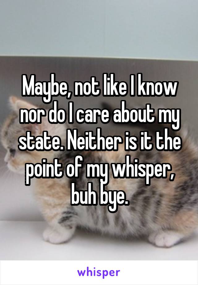 Maybe, not like I know nor do I care about my state. Neither is it the point of my whisper, buh bye.