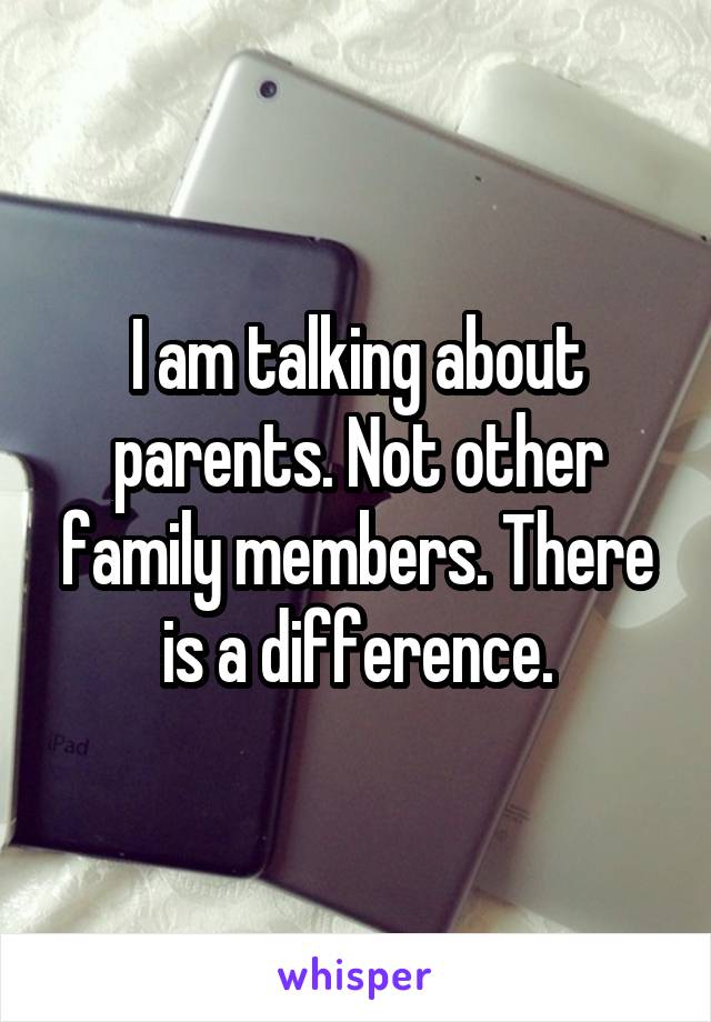 I am talking about parents. Not other family members. There is a difference.