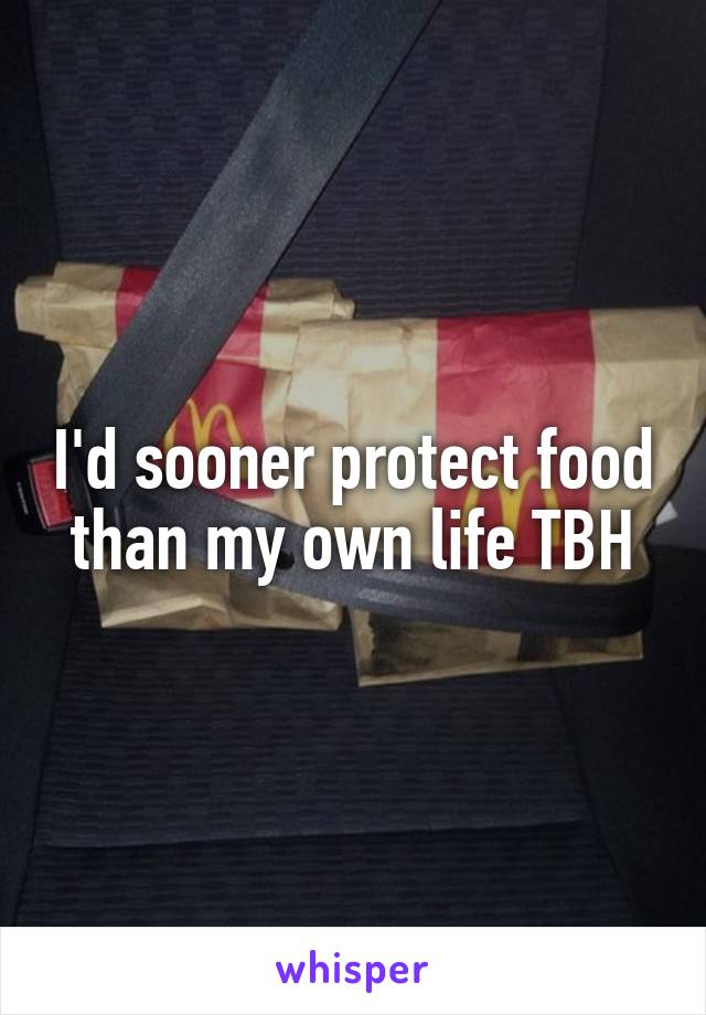I'd sooner protect food than my own life TBH