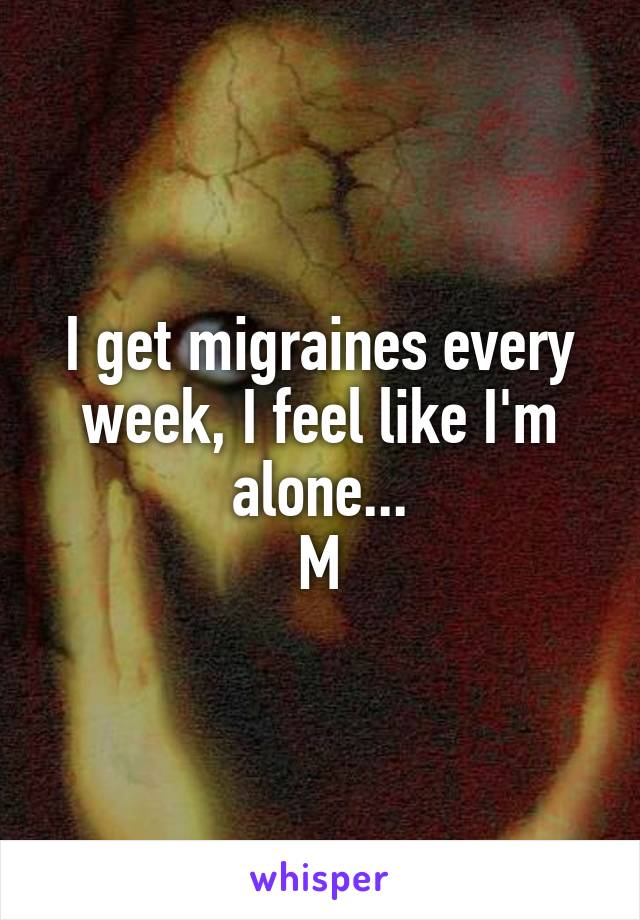 I get migraines every week, I feel like I'm alone...
M