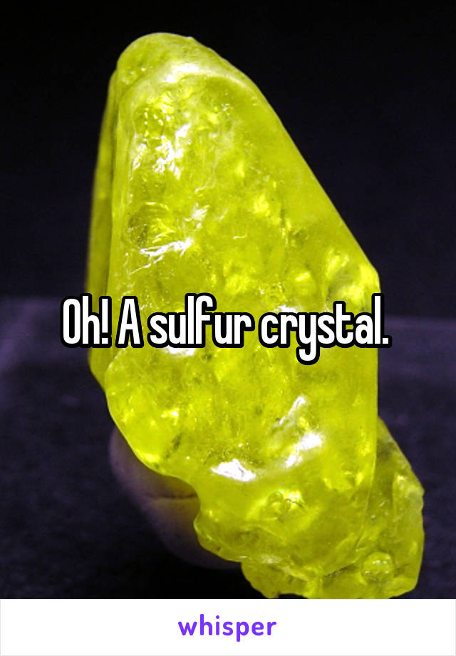 Oh! A sulfur crystal. 