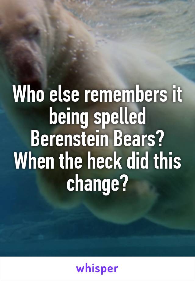 Who else remembers it being spelled Berenstein Bears? When the heck did this change?