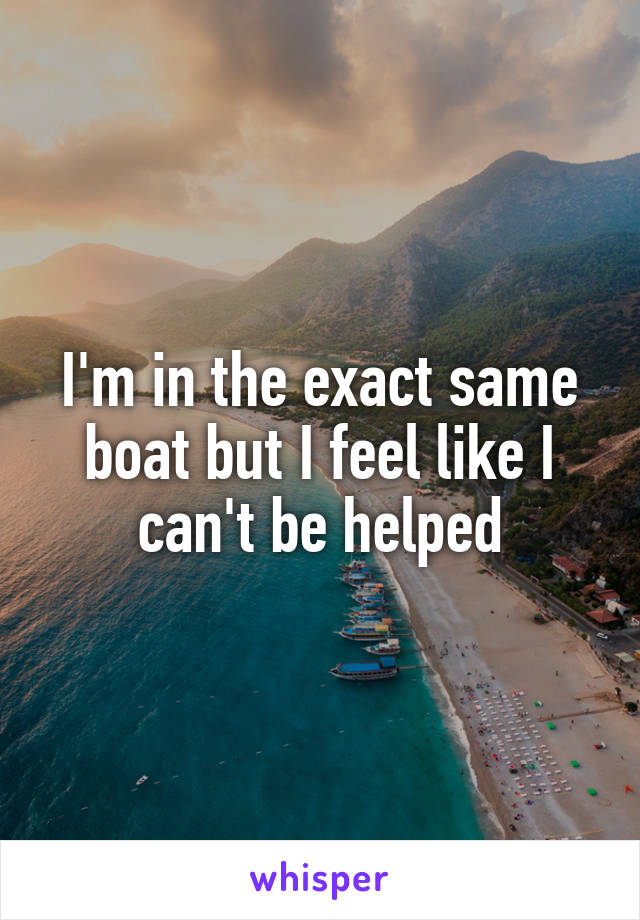 I'm in the exact same boat but I feel like I can't be helped