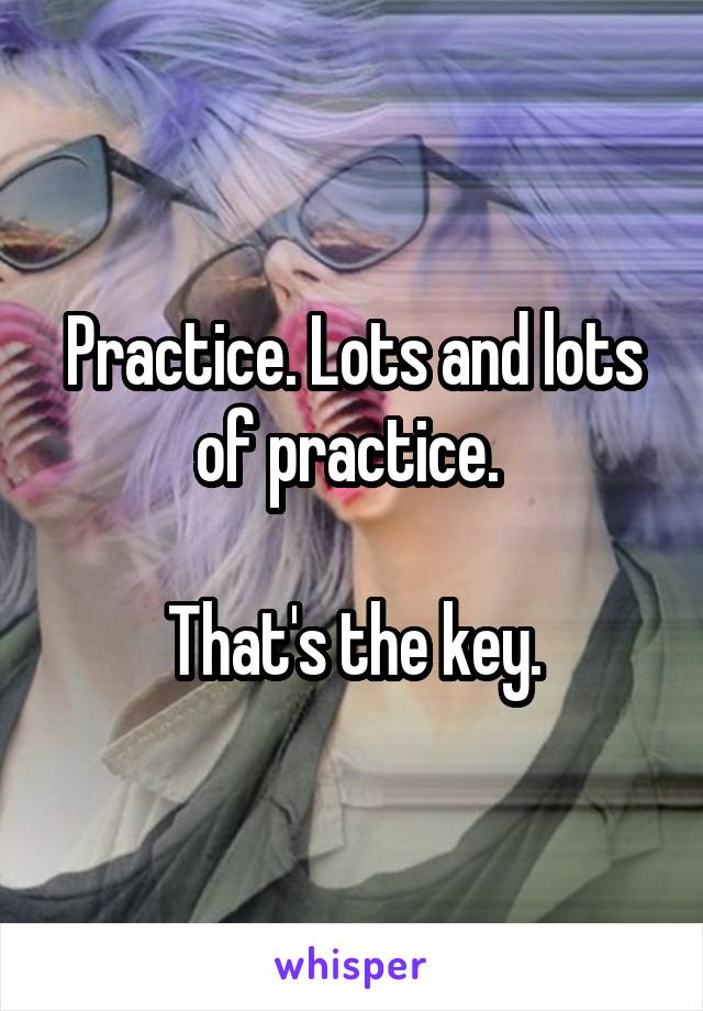Practice. Lots and lots of practice. 

That's the key.