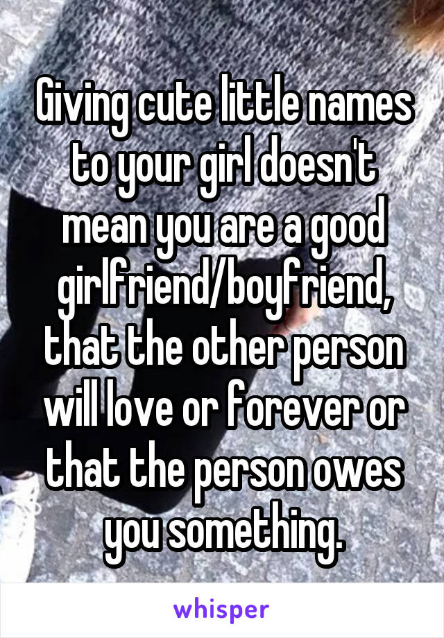 Giving cute little names to your girl doesn't mean you are a good girlfriend/boyfriend, that the other person will love or forever or that the person owes you something.